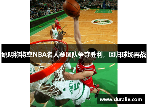 姚明称将率NBA名人赛团队争夺胜利，回归球场再战